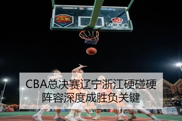 CBA总决赛辽宁浙江硬碰硬 阵容深度成胜负关键
