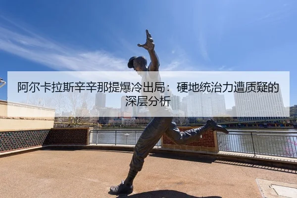 阿尔卡拉斯辛辛那提爆冷出局：硬地统治力遭质疑的深层分析
