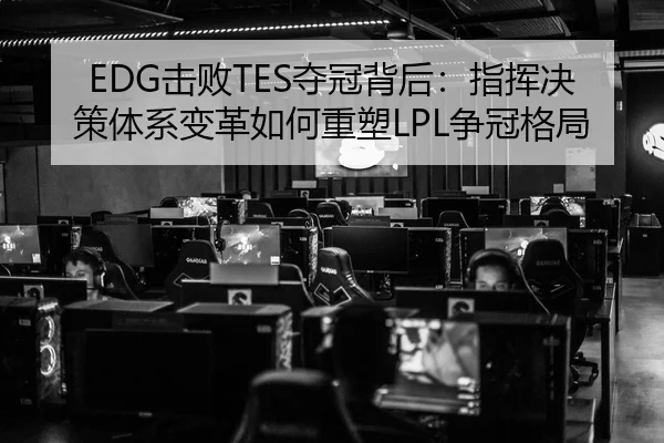 EDG击败TES夺冠背后：指挥决策体系变革如何重塑LPL争冠格局
